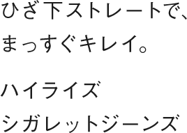 ひざ下ストレートで、まっすぐキレイ。ハイライズシガレットジーンズ