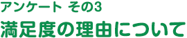 アンケートその３ 満足度の理由について