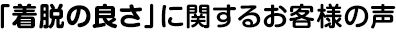 「着脱の良さ」に関するお客様の声