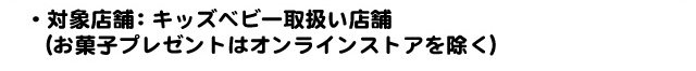 対象店舗：キッズ・ベビー取扱い店舗