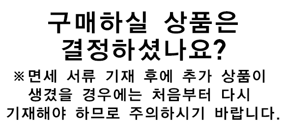 구매하실 상품은 결정하셨나요?※면세 서류 기재 후에 추가 상품이 생겼을 경우에는 처음부터 다시 기재해야 하므로 주의하시기 바랍니다.