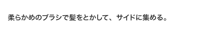 柔らかめのブラシで髪をとかして、サイドに集める。