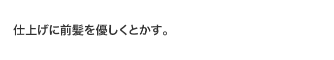 仕上げに前髪を優しくとかす。