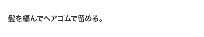 髪を編んでヘアゴムで留める。