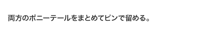 両方のポニーテールをまとめてピンで留める。