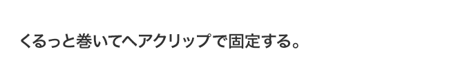 くるっと巻いてヘアクリップで固定する。