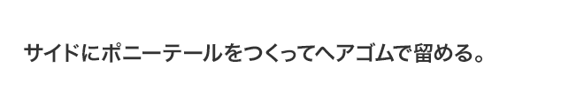 サイドにポニーテールをつくってヘアゴムで留める。
