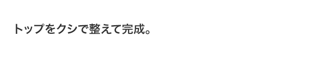 トップをクシで整えて完成。