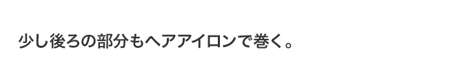少し後ろの部分もヘアアイロンで巻く。