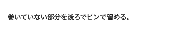 巻いていない部分を後ろでピンで留める。