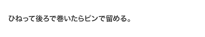 ひねって後ろで巻いたらピンで留める。