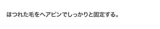 ほつれた毛をヘアピンでしっかりと固定する。