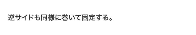 逆サイドも同様に巻いて固定する。