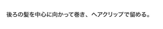 後ろの髪を中心に向かって巻き、ヘアクリップで留める。