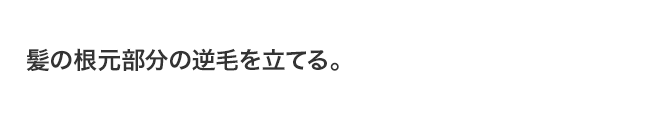 髪の根元部分の逆毛を立てる。