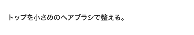 トップを小さめのヘアブラシで整える。