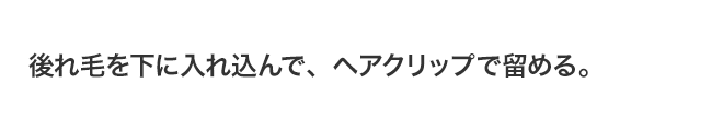 後れ毛を下に入れ込んで、ヘアクリップで留める。