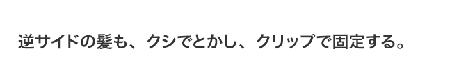 逆サイドの髪も、クシでとかし、クリップで固定する。
