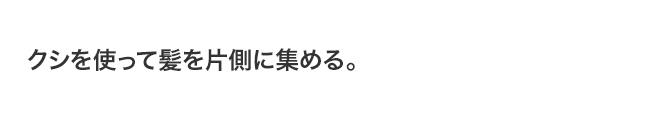 クシを使って髪を片側に集める。