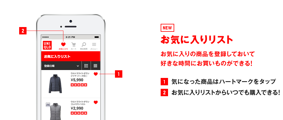 NEW お気に入りリスト お気に入りの商品をチェックしておいて 好きな時間にお買いものができる! 気になった商品はハートマークをタップ お気に入りリストからいつでも購入できる!