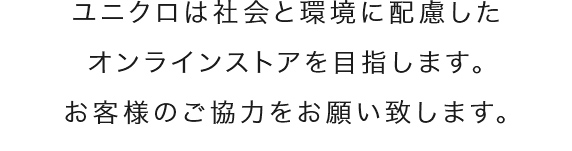 ユニクロは社会と環境に配慮したオンラインストアを目指します。お客様のご協力をお願い致します。