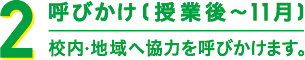 2 呼びかけ(授業後~11月) 校内・地域へ協力を呼びかけます。