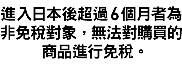 進入日本後超過6個月者為非免稅對象，無法對購買的商品進行免稅。