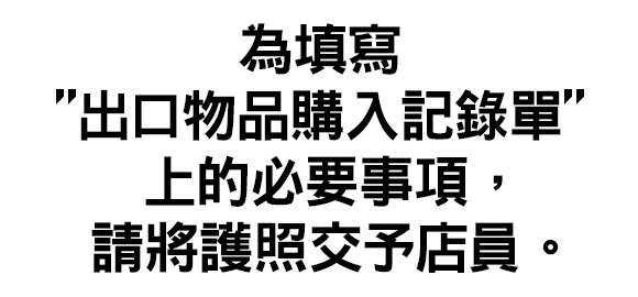 為填寫「出口物品購入記錄單」上的必要事項，請將護照交予店員。