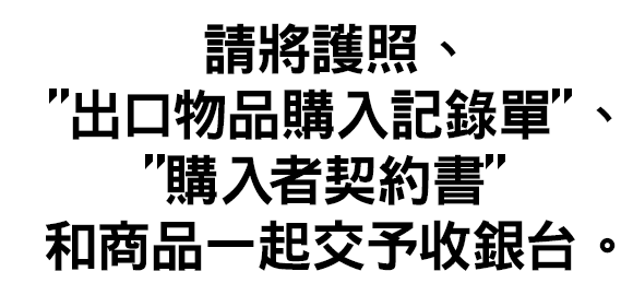 請將護照、「出口物品購入記錄單」、「購入者契約書」和商品一起交予收銀台。