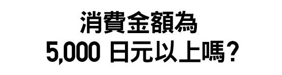 消費金額為5,000日元以上嗎？