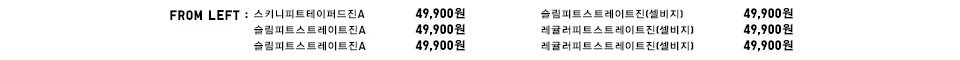 FROM LEFT:스키니피트테이퍼드진A 49,900원, 슬림피트스트레이트진A 49,900원, 슬림피트스트레이트진A 49,900원, 슬림피트스트레이트진(셀비지) 49,900원, 레귤러피트스트레이트진(셀비지) 49,900원, 레귤러피트스트레이트진(셀비지) 49,900원