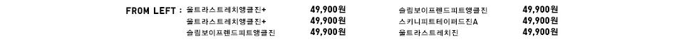 FROM LEFT:울트라스트레치앵클진+ 49,900원, 울트라스트레치앵클진+ 49,900원, 슬림보이프렌드피트앵클진 49,900원, 슬림보이프렌드피트앵클진 49,900원, 스키니피트테이퍼드진A 49,900원, 울트라스트레치진 49,900원