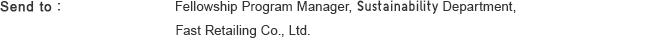 Send to : Fellowship Program Manager, Sustainability Department, Fast Retailing Co., Ltd. Eメール：FR_G_frgcsr@fastretailing.com