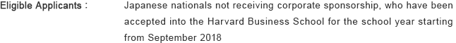 Eligible Applicants : Japanese nationals not receiving corporate sponsorship, who have been accepted into the Harvard Business School for the school year starting from September 2018